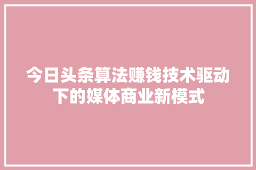 今日头条算法赚钱技术驱动下的媒体商业新模式