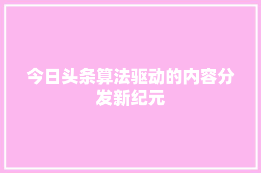 今日头条算法驱动的内容分发新纪元