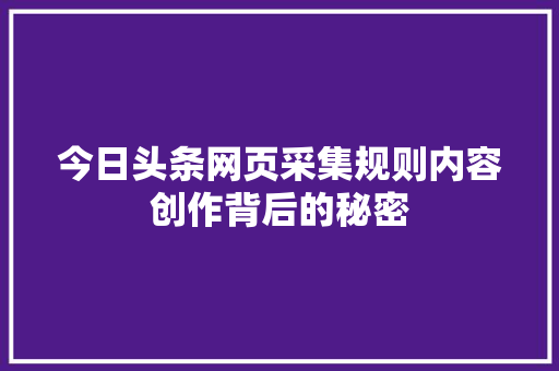 今日头条网页采集规则内容创作背后的秘密