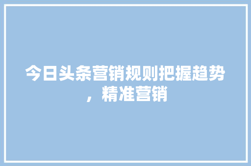 今日头条营销规则把握趋势，精准营销