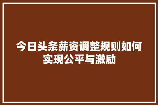 今日头条薪资调整规则如何实现公平与激励