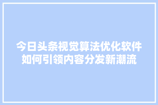 今日头条视觉算法优化软件如何引领内容分发新潮流