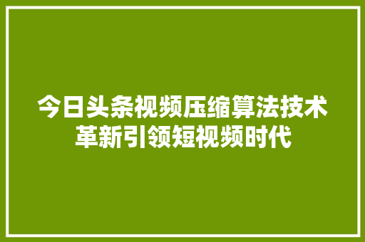今日头条视频压缩算法技术革新引领短视频时代