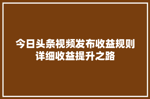 今日头条视频发布收益规则详细收益提升之路