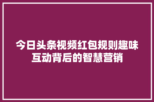 今日头条视频红包规则趣味互动背后的智慧营销