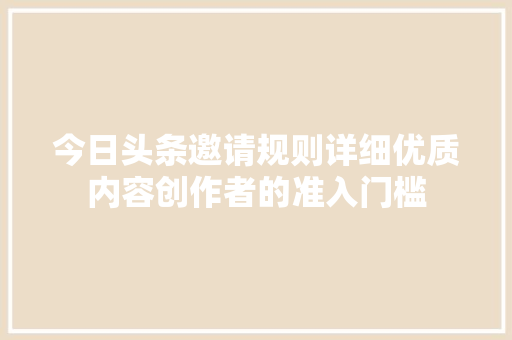 今日头条邀请规则详细优质内容创作者的准入门槛