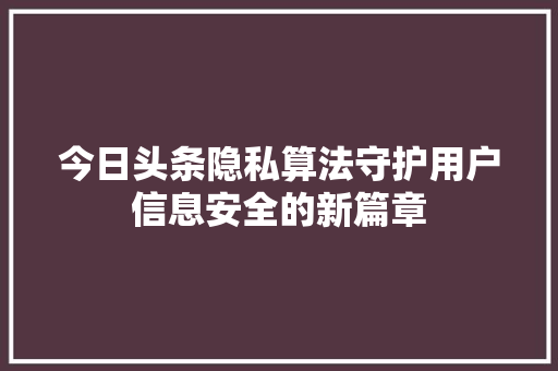 今日头条隐私算法守护用户信息安全的新篇章