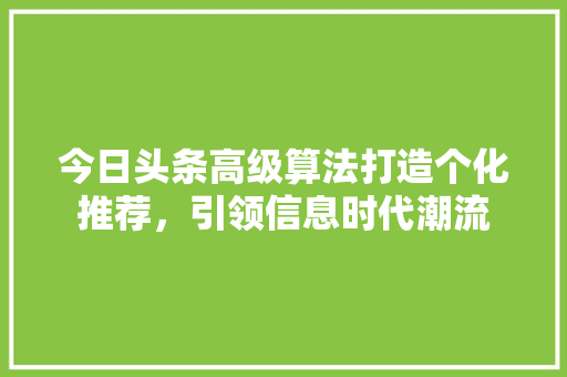 今日头条高级算法打造个化推荐，引领信息时代潮流