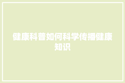 健康科普如何科学传播健康知识