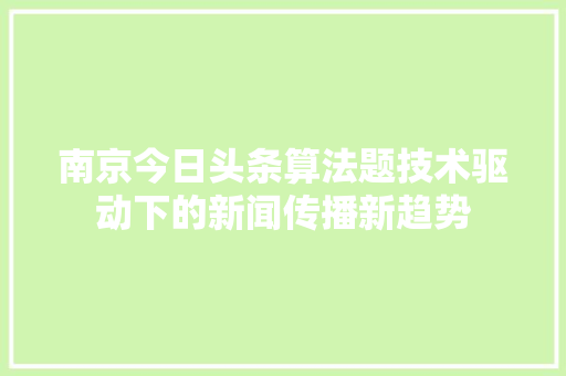 南京今日头条算法题技术驱动下的新闻传播新趋势