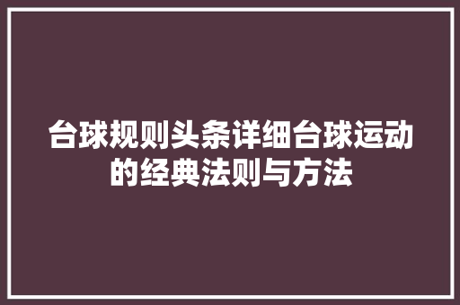 台球规则头条详细台球运动的经典法则与方法