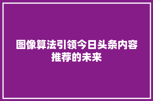 图像算法引领今日头条内容推荐的未来