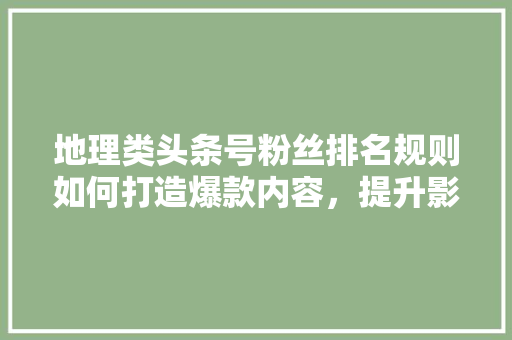 地理类头条号粉丝排名规则如何打造爆款内容，提升影响力