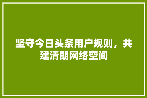 坚守今日头条用户规则，共建清朗网络空间