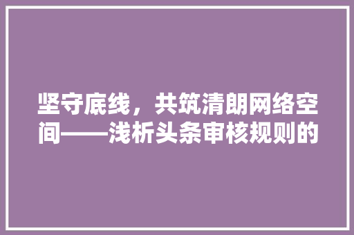 坚守底线，共筑清朗网络空间——浅析头条审核规则的意义与方法