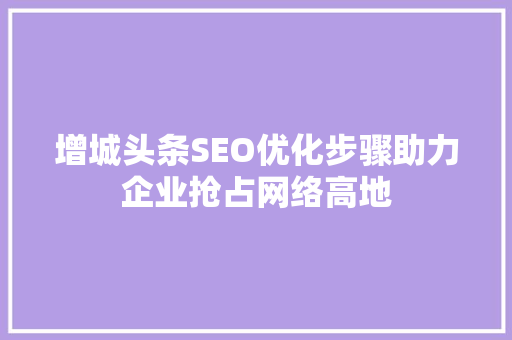 增城头条SEO优化步骤助力企业抢占网络高地