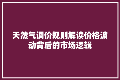 天然气调价规则解读价格波动背后的市场逻辑