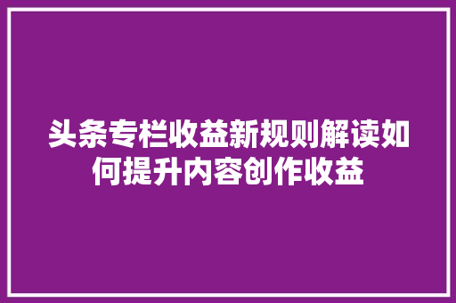 头条专栏收益新规则解读如何提升内容创作收益