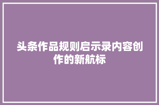 头条作品规则启示录内容创作的新航标