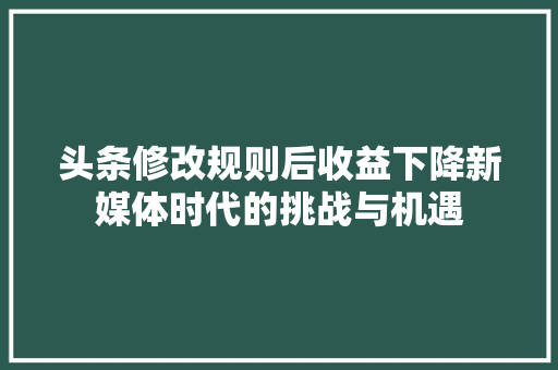 头条修改规则后收益下降新媒体时代的挑战与机遇