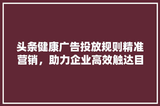 头条健康广告投放规则精准营销，助力企业高效触达目标受众