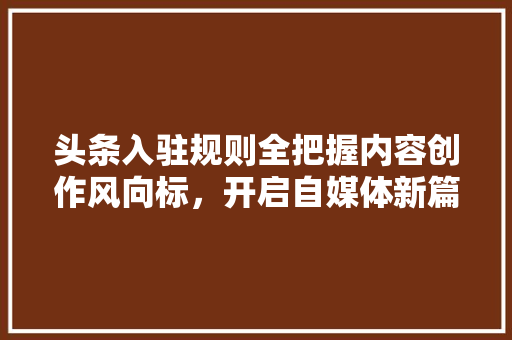 头条入驻规则全把握内容创作风向标，开启自媒体新篇章