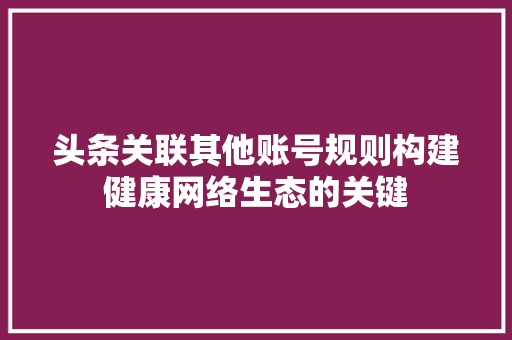 头条关联其他账号规则构建健康网络生态的关键