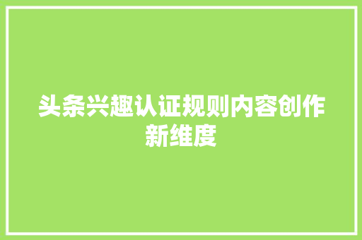 头条兴趣认证规则内容创作新维度