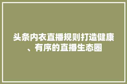 头条内衣直播规则打造健康、有序的直播生态圈