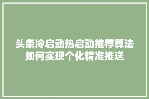 头条冷启动热启动推荐算法如何实现个化精准推送