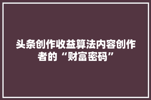 头条创作收益算法内容创作者的“财富密码”