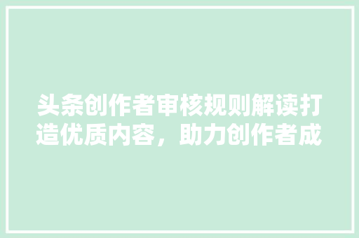 头条创作者审核规则解读打造优质内容，助力创作者成长