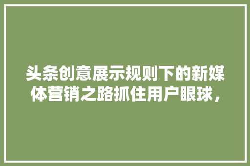 头条创意展示规则下的新媒体营销之路抓住用户眼球，实现品牌增值