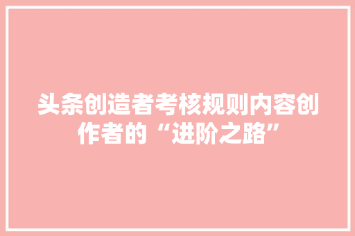 头条创造者考核规则内容创作者的“进阶之路”