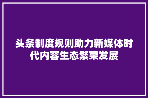 头条制度规则助力新媒体时代内容生态繁荣发展