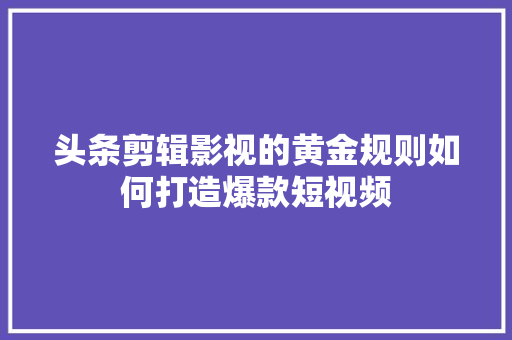 头条剪辑影视的黄金规则如何打造爆款短视频