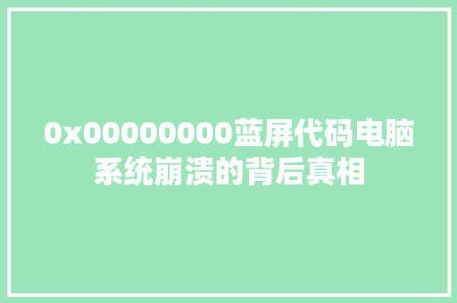 0x00000000蓝屏代码电脑系统崩溃的背后真相