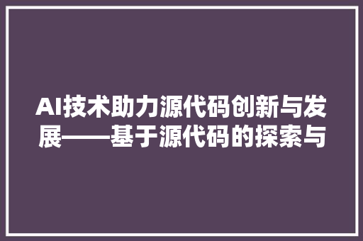AI技术助力源代码创新与发展——基于源代码的探索与方法