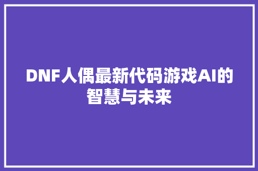 DNF人偶最新代码游戏AI的智慧与未来