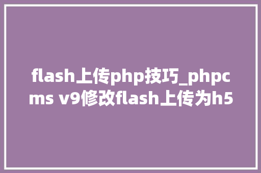 flash上传php技巧_phpcms v9修改flash上传为h5上传