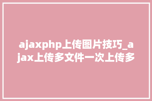 ajaxphp上传图片技巧_ajax上传多文件一次上传多张图片