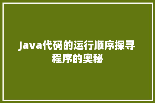 Java代码的运行顺序探寻程序的奥秘