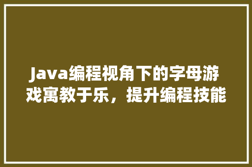 Java编程视角下的字母游戏寓教于乐，提升编程技能