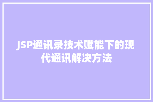 JSP通讯录技术赋能下的现代通讯解决方法
