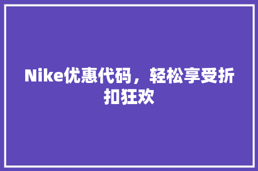 Nike优惠代码，轻松享受折扣狂欢