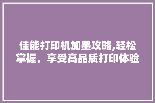 佳能打印机加墨攻略,轻松掌握，享受高品质打印体验
