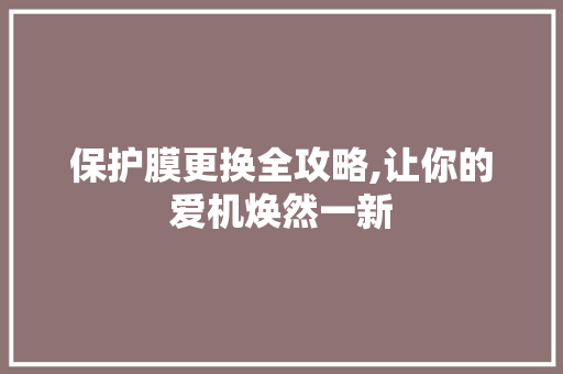 保护膜更换全攻略,让你的爱机焕然一新