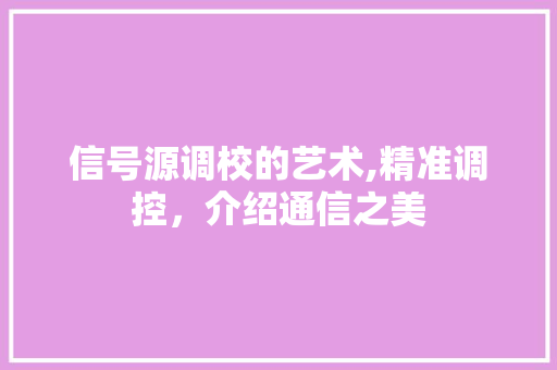 信号源调校的艺术,精准调控，介绍通信之美