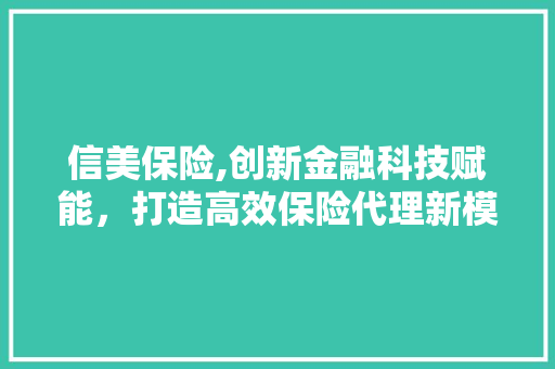 信美保险,创新金融科技赋能，打造高效保险代理新模式