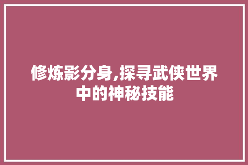 修炼影分身,探寻武侠世界中的神秘技能